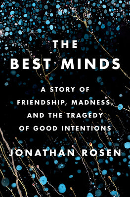 The Best Minds: A Story of Friendship, Madness, and the Tragedy of Good Intentions Jonathan Rosen